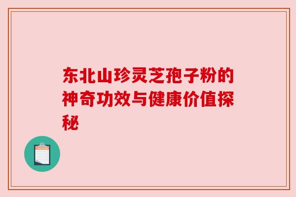 东北山珍灵芝孢子粉的神奇功效与健康价值探秘