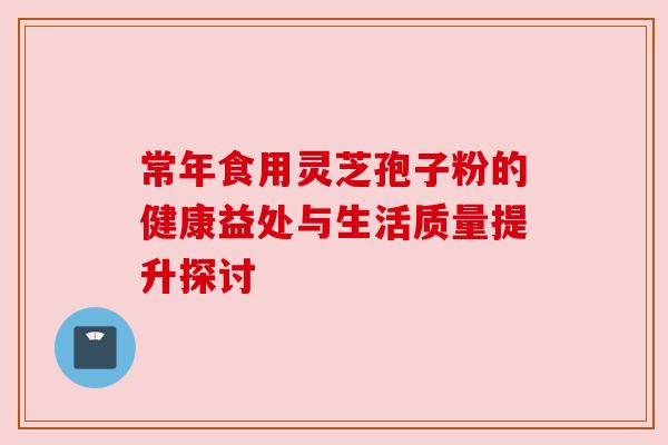 常年食用灵芝孢子粉的健康益处与生活质量提升探讨