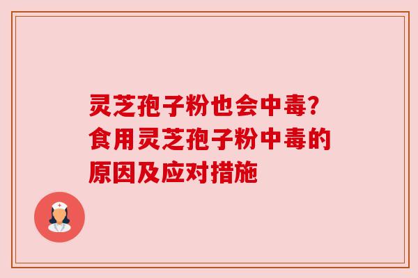 灵芝孢子粉也会中毒？食用灵芝孢子粉中毒的原因及应对措施