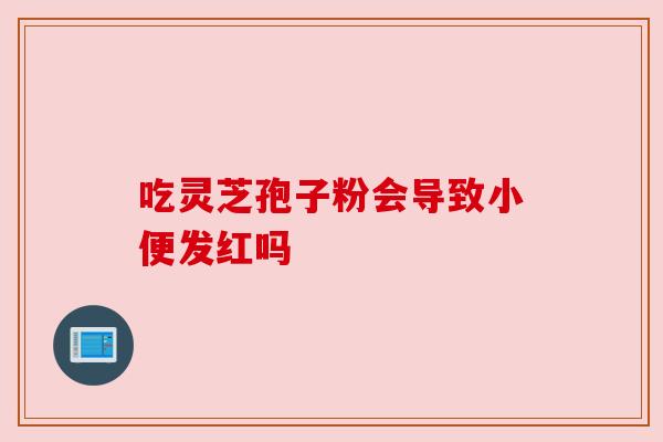 吃灵芝孢子粉会导致小便发红吗