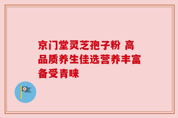 京门堂灵芝孢子粉 高品质养生佳选营养丰富备受青睐