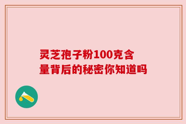 灵芝孢子粉100克含量背后的秘密你知道吗