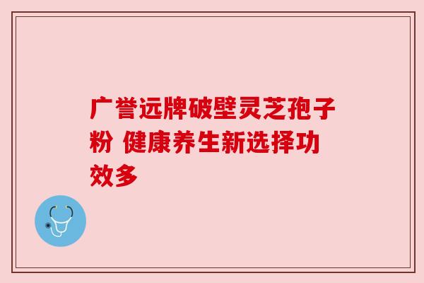 广誉远牌破壁灵芝孢子粉 健康养生新选择功效多