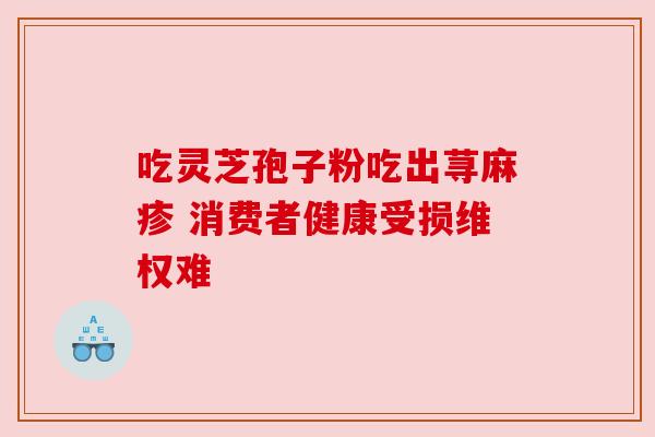 吃灵芝孢子粉吃出荨麻疹 消费者健康受损维权难