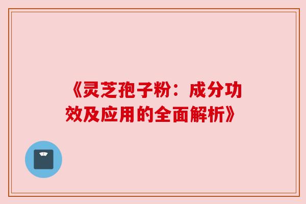 《灵芝孢子粉：成分功效及应用的全面解析》