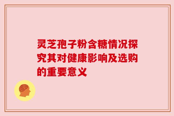 灵芝孢子粉含糖情况探究其对健康影响及选购的重要意义