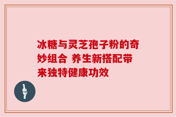 冰糖与灵芝孢子粉的奇妙组合 养生新搭配带来独特健康功效