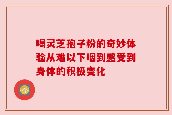 喝灵芝孢子粉的奇妙体验从难以下咽到感受到身体的积极变化