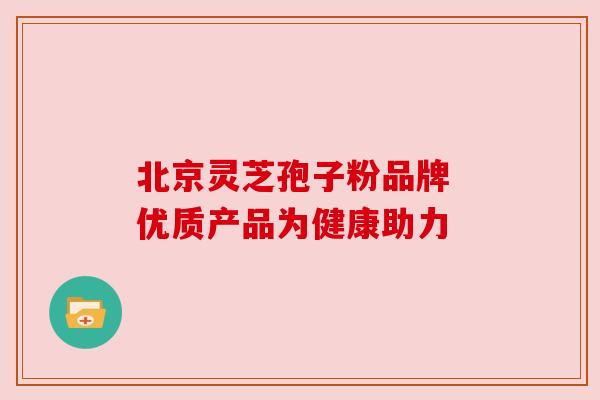 北京灵芝孢子粉品牌 优质产品为健康助力