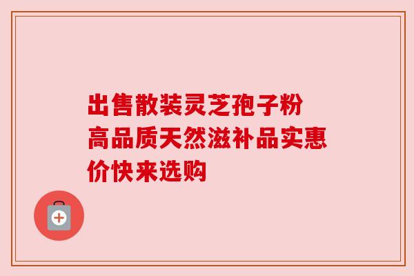 出售散装灵芝孢子粉 高品质天然滋补品实惠价快来选购