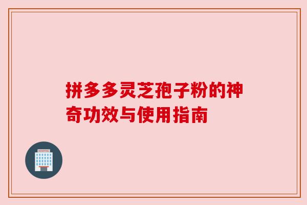 拼多多灵芝孢子粉的神奇功效与使用指南