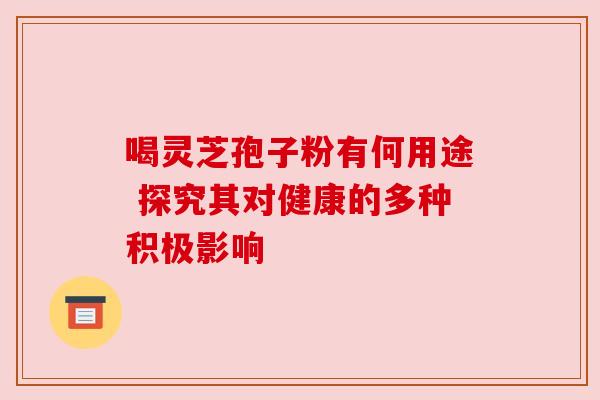 喝灵芝孢子粉有何用途 探究其对健康的多种积极影响