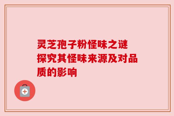 灵芝孢子粉怪味之谜 探究其怪味来源及对品质的影响