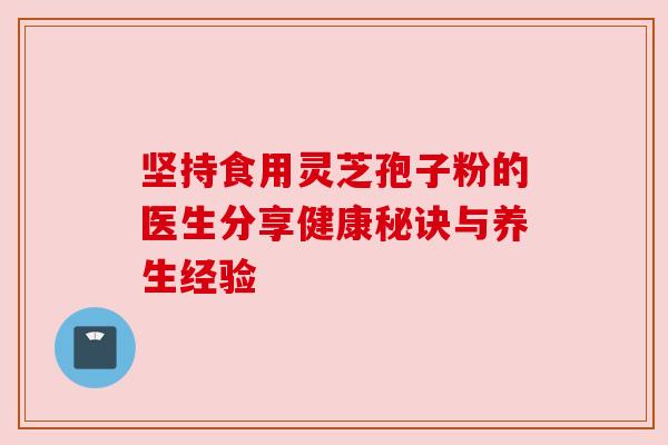 坚持食用灵芝孢子粉的医生分享健康秘诀与养生经验