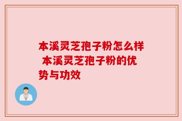 本溪灵芝孢子粉怎么样 本溪灵芝孢子粉的优势与功效