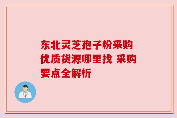 东北灵芝孢子粉采购 优质货源哪里找 采购要点全解析