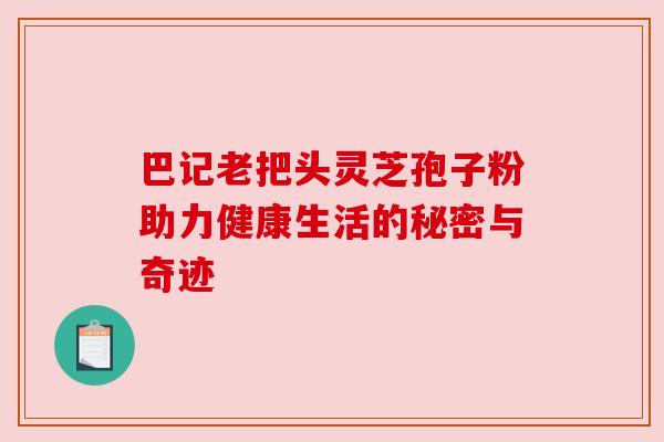 巴记老把头灵芝孢子粉助力健康生活的秘密与奇迹