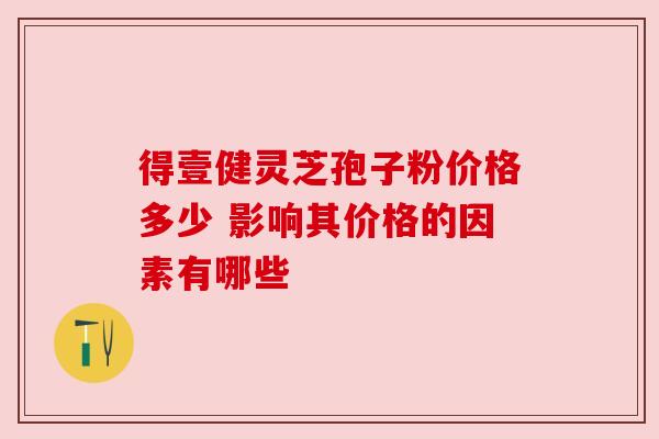 得壹健灵芝孢子粉价格多少 影响其价格的因素有哪些