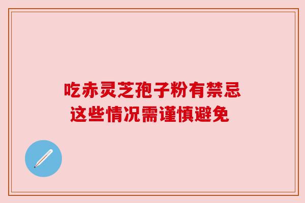 吃赤灵芝孢子粉有禁忌 这些情况需谨慎避免