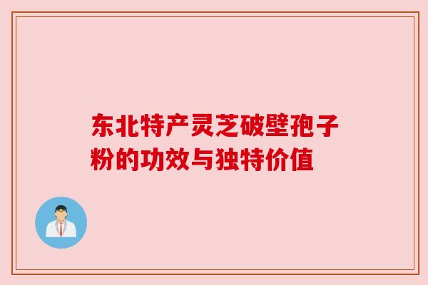 东北特产灵芝破壁孢子粉的功效与独特价值