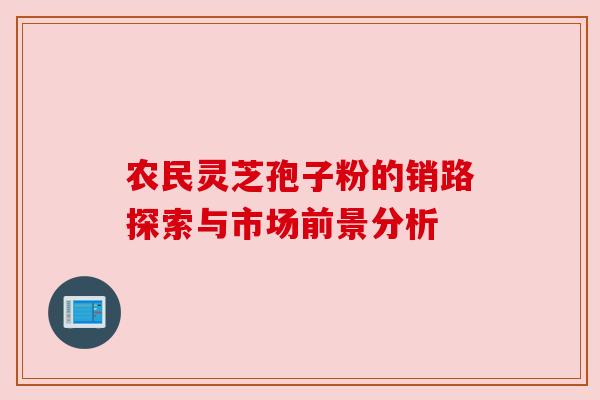 农民灵芝孢子粉的销路探索与市场前景分析