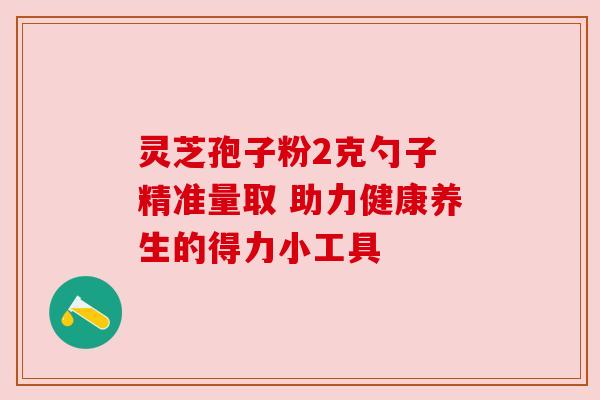 灵芝孢子粉2克勺子 精准量取 助力健康养生的得力小工具