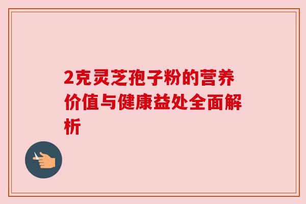 2克灵芝孢子粉的营养价值与健康益处全面解析