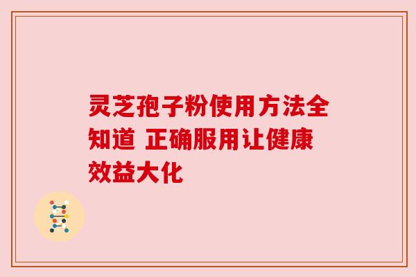 灵芝孢子粉使用方法全知道 正确服用让健康效益大化