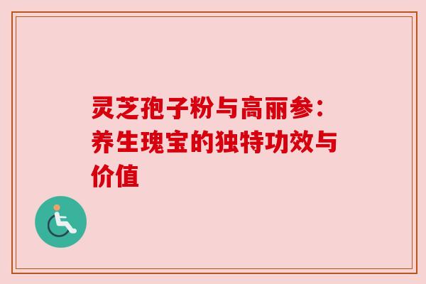 灵芝孢子粉与高丽参：养生瑰宝的独特功效与价值