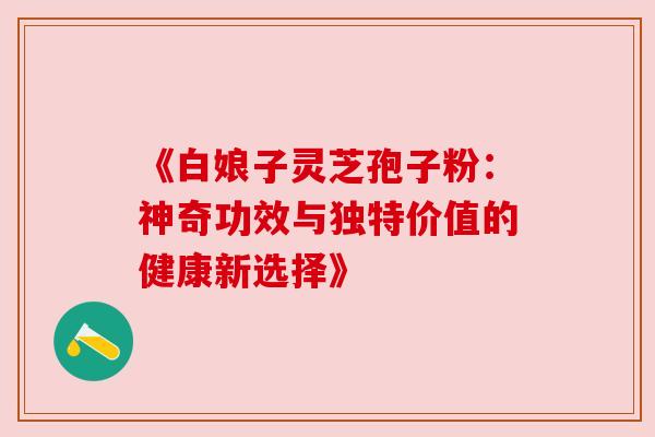 《白娘子灵芝孢子粉：神奇功效与独特价值的健康新选择》