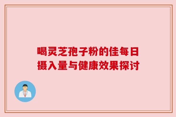 喝灵芝孢子粉的佳每日摄入量与健康效果探讨