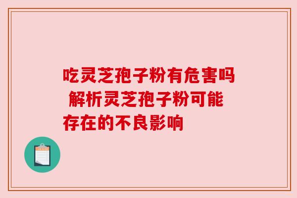 吃灵芝孢子粉有危害吗 解析灵芝孢子粉可能存在的不良影响