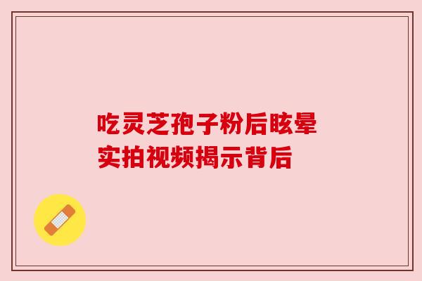 吃灵芝孢子粉后眩晕 实拍视频揭示背后