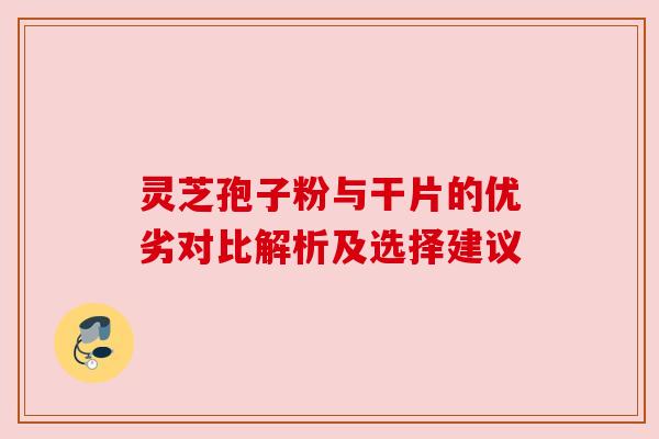 灵芝孢子粉与干片的优劣对比解析及选择建议