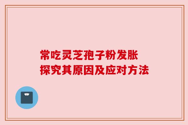 常吃灵芝孢子粉发胀 探究其原因及应对方法