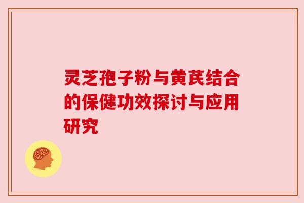 灵芝孢子粉与黄芪结合的保健功效探讨与应用研究