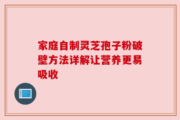 家庭自制灵芝孢子粉破壁方法详解让营养更易吸收