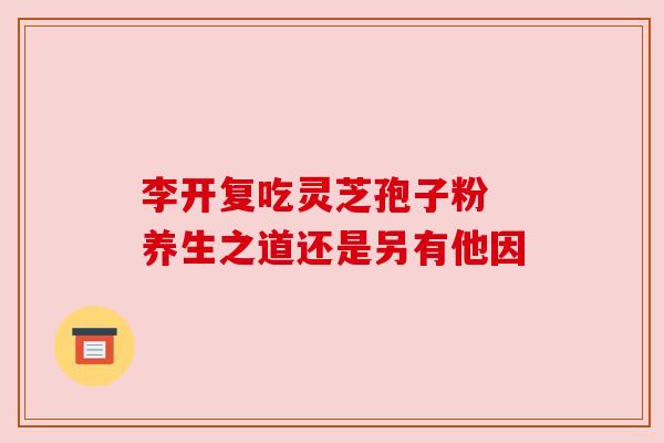 李开复吃灵芝孢子粉 养生之道还是另有他因