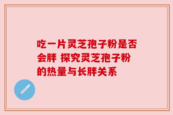 吃一片灵芝孢子粉是否会胖 探究灵芝孢子粉的热量与长胖关系