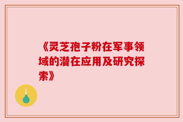 《灵芝孢子粉在军事领域的潜在应用及研究探索》