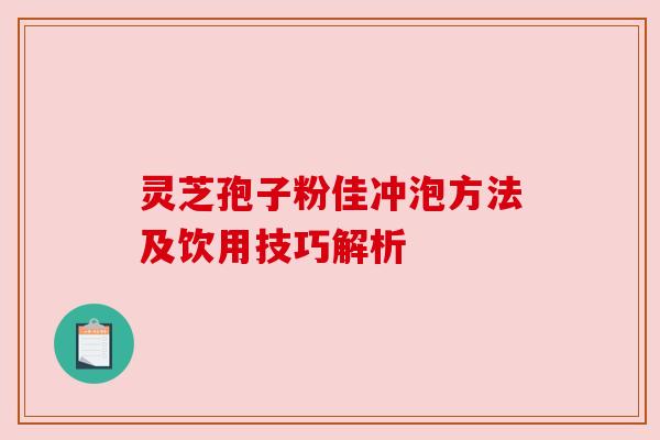 灵芝孢子粉佳冲泡方法及饮用技巧解析