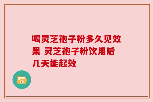 喝灵芝孢子粉多久见效果 灵芝孢子粉饮用后几天能起效