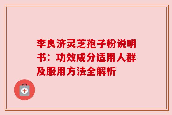 李良济灵芝孢子粉说明书：功效成分适用人群及服用方法全解析