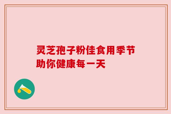 灵芝孢子粉佳食用季节助你健康每一天