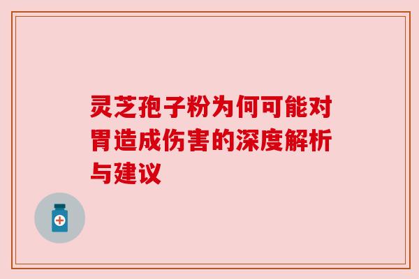 灵芝孢子粉为何可能对胃造成伤害的深度解析与建议