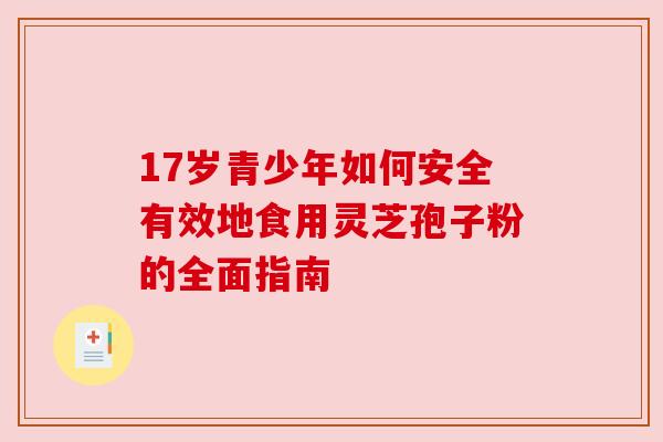 17岁青少年如何安全有效地食用灵芝孢子粉的全面指南