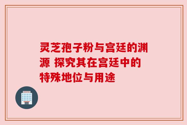 灵芝孢子粉与宫廷的渊源 探究其在宫廷中的特殊地位与用途