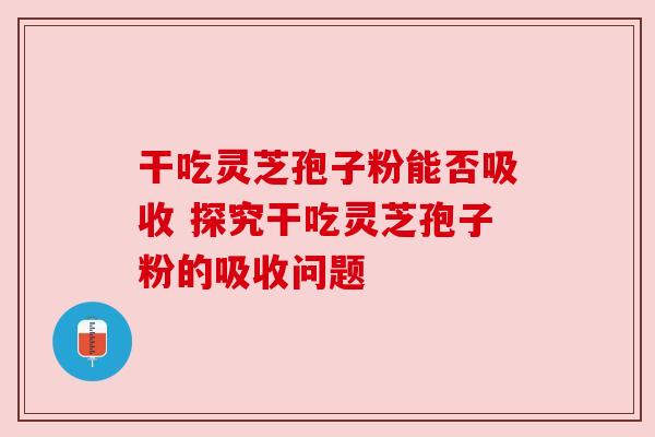 干吃灵芝孢子粉能否吸收 探究干吃灵芝孢子粉的吸收问题