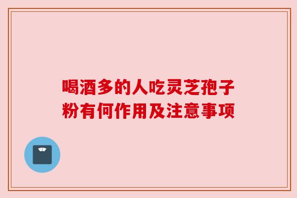 喝酒多的人吃灵芝孢子粉有何作用及注意事项