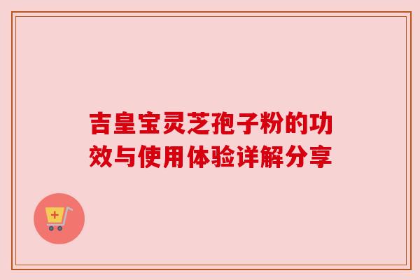 吉皇宝灵芝孢子粉的功效与使用体验详解分享